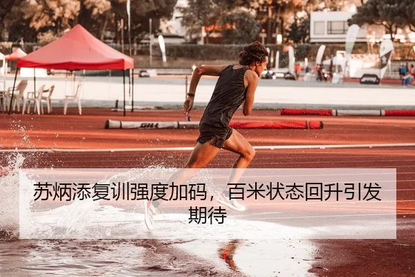 苏炳添复训强度加码，百米状态回升引发期待
