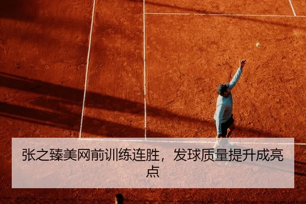 张之臻美网前训练连胜，发球质量提升成亮点
