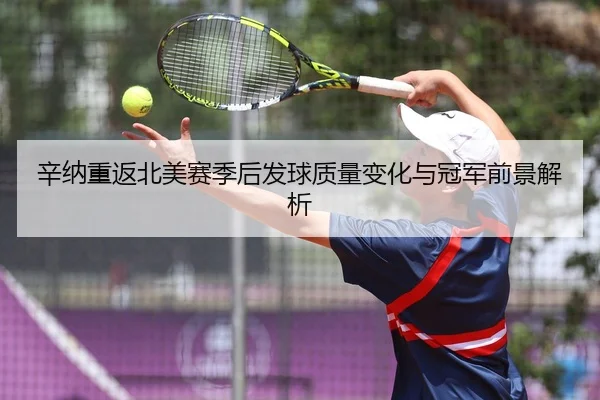 辛纳重返北美赛季后发球质量变化与冠军前景解析