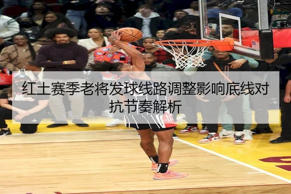 红土赛季老将发球线路调整影响底线对抗节奏解析