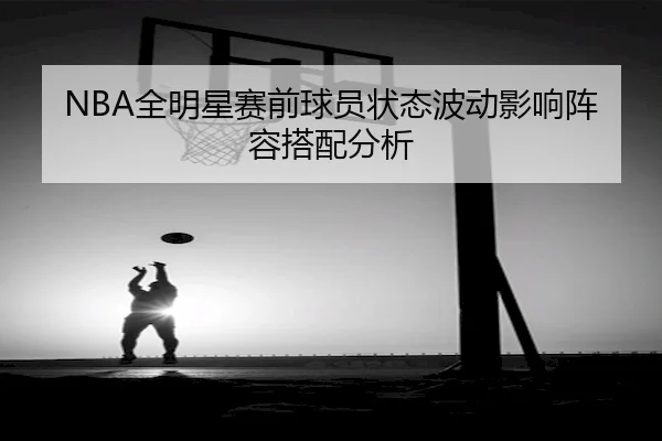 NBA全明星赛前球员状态波动影响阵容搭配分析